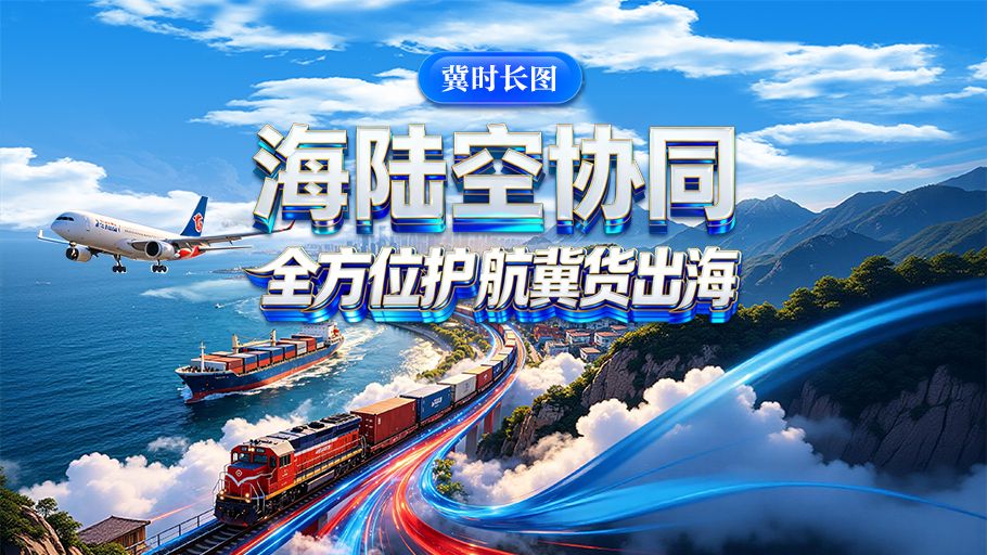 冀时长图丨海陆空协同 全方位护航冀货出海