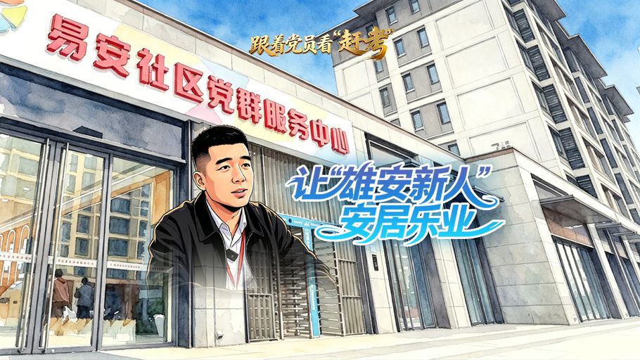 跟着党员看“赶考”丨让“雄安新人”安居乐业