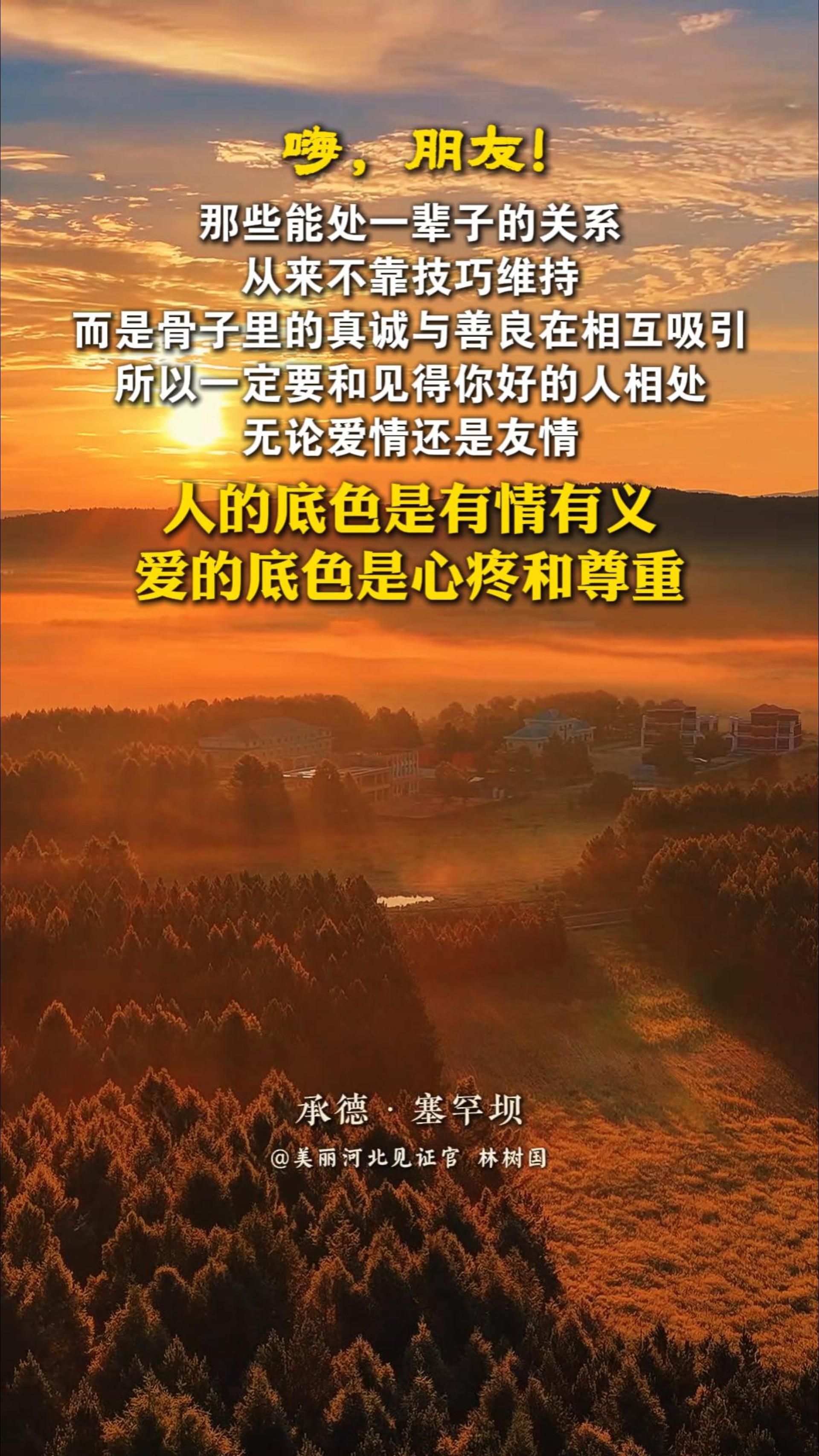 “人的底色是有情有义，爱的底色是心疼和尊重”，那些能处一辈子的关系，从来不靠技巧维持，而是骨子里的真诚与善良在相互吸引。所以一定要和见得你好的人相处，无论爱情还是友情。#晚安#承德塞罕坝