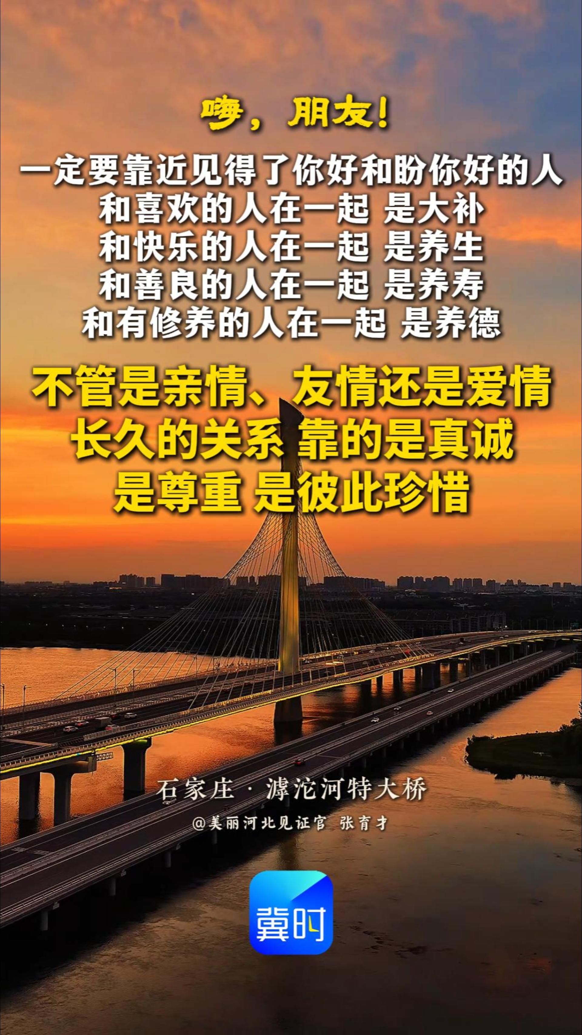 和喜欢的人在一起，是大补；和快乐的人在一起，是养生；和善良的人在一起，是养寿；和有修养的人在一起，是养德。所以，一定要靠近那些见得了你好、也盼着你好的人。不管是亲情、友情还是爱情，长久的关系，靠的是真诚、是尊重、是彼此珍惜！#晚安#滹沱河特大桥