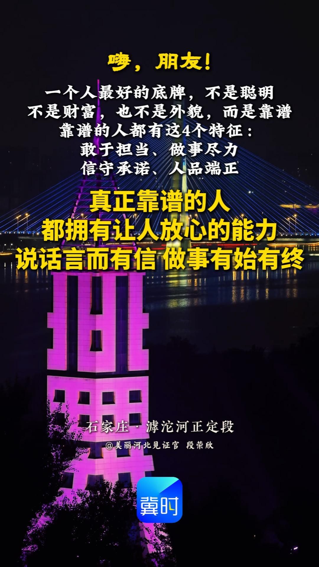 一个人最好的底牌，不是聪明，不是财富，也不是外貌，而是靠谱。靠谱的人都有这4个特征：敢于担当，做事尽力，信守承诺，人品端正。真正靠谱的人，都拥有让人放心的能力——说话言而有信，做事有始有终！#晚安#石家庄滹沱河正定段