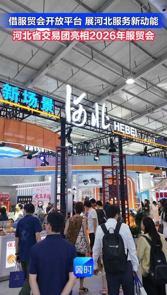 借服贸会开放平台 展河北服务新动能 —— 河北省交易团亮相 2026年服贸会