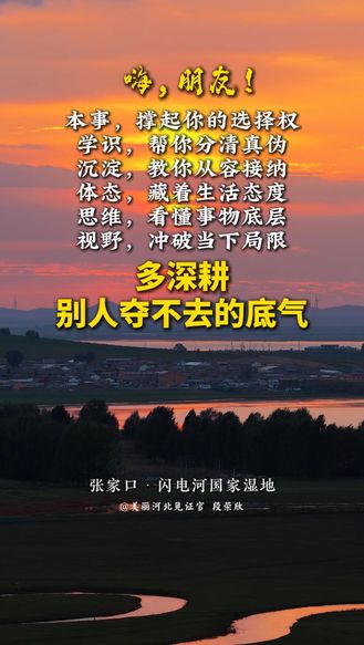 本事，撑起你的选择权；学识，帮你分清真伪；沉淀，教你从容接纳；体态，藏着生活态度；思维，看懂事物底层；视野，冲破当下局限。多深耕别人夺不去的底气。#美丽河北#张家口闪电河国家湿地#冀录中国节#网络中国节
