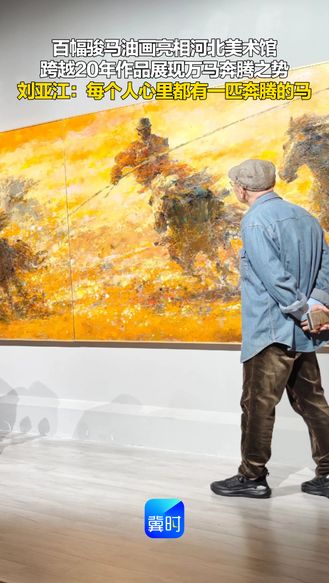 百幅骏马油画亮相河北美术馆 跨越20年作品展现万马奔腾之势 刘亚江：每个人心里都有一匹奔腾的马
