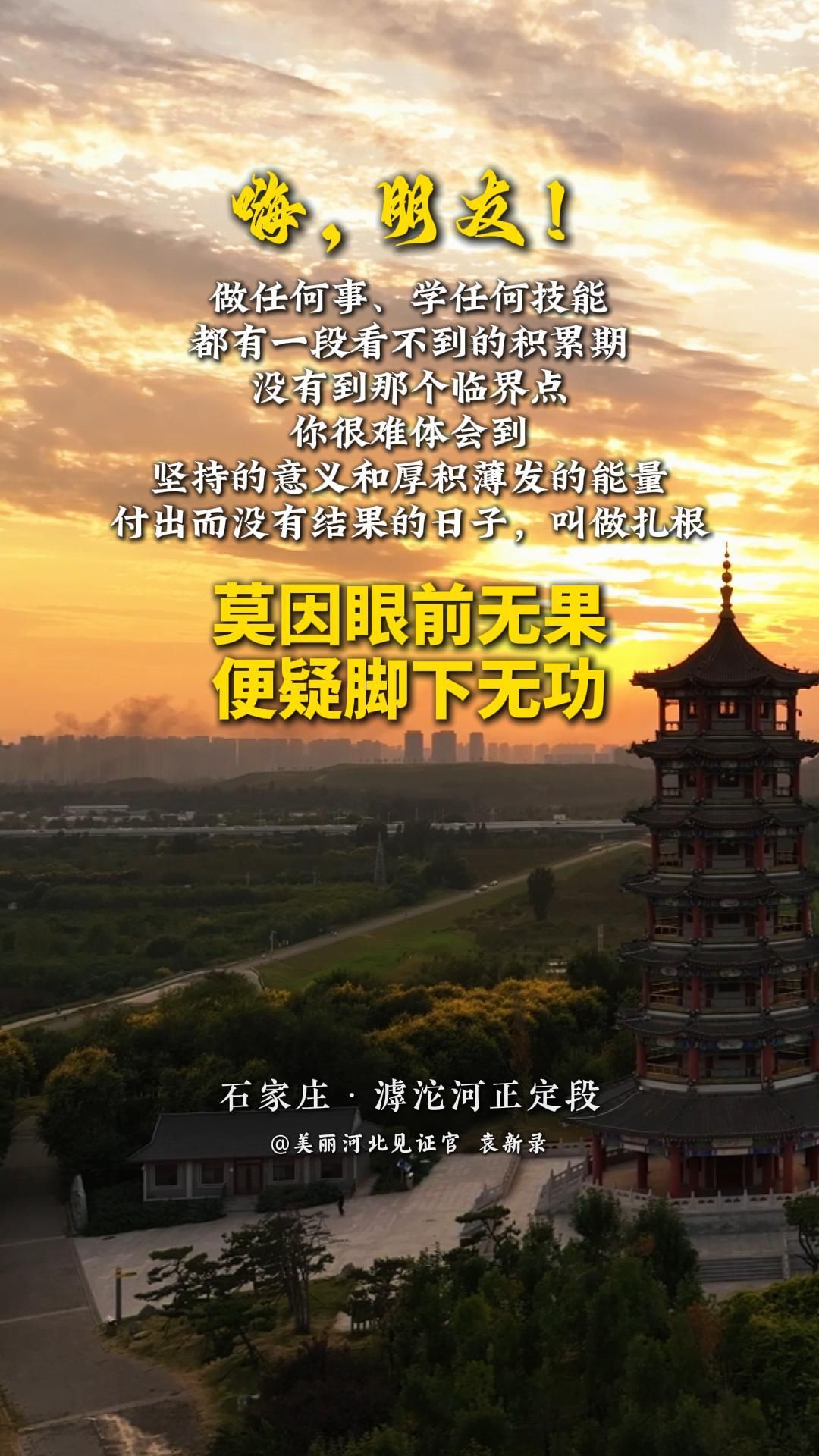 莫因眼前无果，便疑脚下无功。做任何事、学任何技能，都有一段看不到的积累期，没有到那个临界点，你很难体会到坚持的意义和厚积薄发的能量。付出而没有结果的日子，叫做扎根。#美丽河北#滹沱河正定段