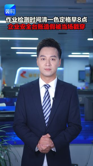 作业检测时间清一色定格早8点 企业安全台账造假被当场戳穿