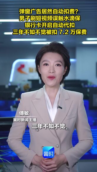 弹窗广告居然自动扣费？男子刷短视频误触水滴保 银行卡开启自动代扣 三年不知不觉被扣 7.2 万保费