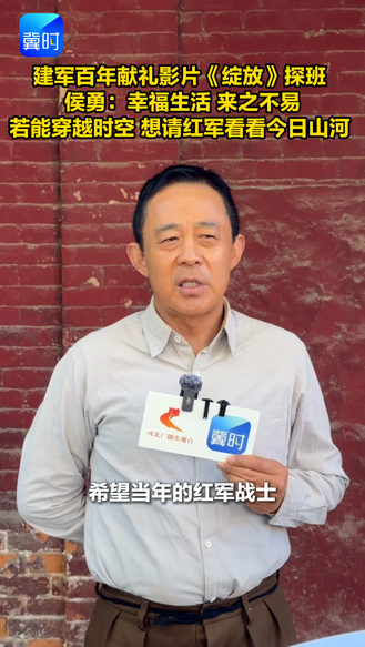 建军百年献礼影片《绽放》探班 侯勇：幸福生活 来之不易 若能穿越时空 想请红军看看今日山河