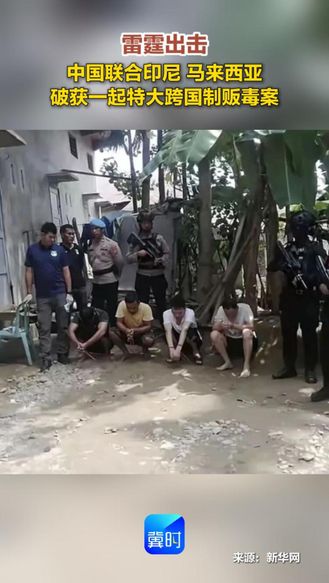 雷霆出击！中国联合印尼 马来西亚破获一起特大跨国制贩毒案
